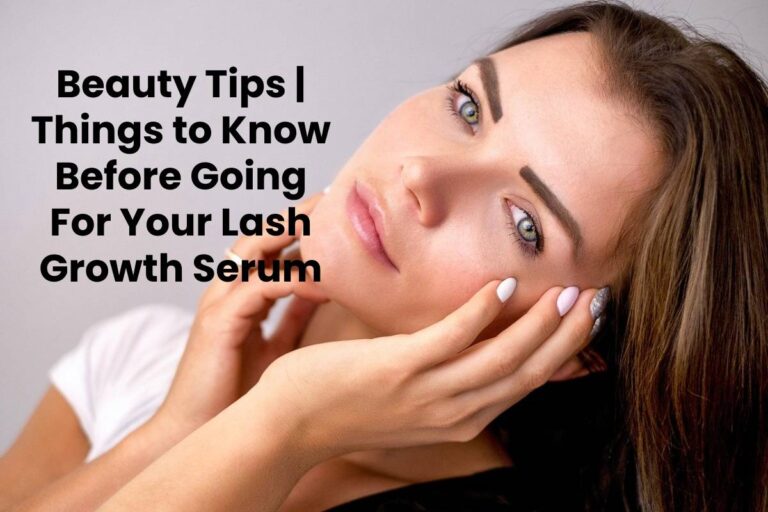 Beauty Tips | Things to Know Before Going For Your Lash Growth Serum