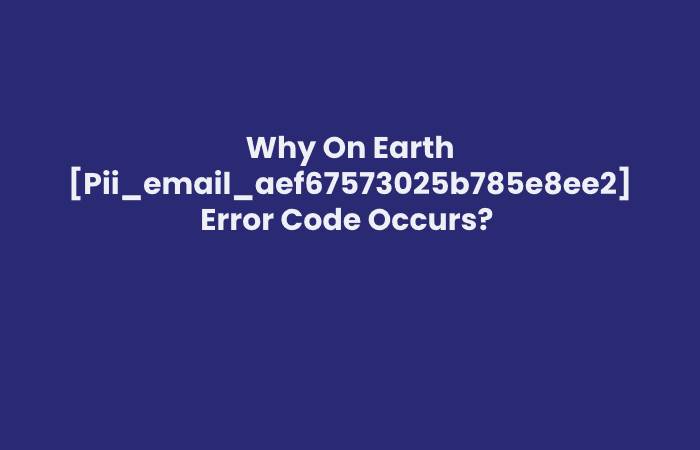 Why On Earth [Pii_email_aef67573025b785e8ee2] Error Code Occurs? 