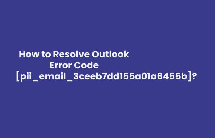 How to Resolve Outlook Error Code [pii_email_3ceeb7dd155a01a6455b]?