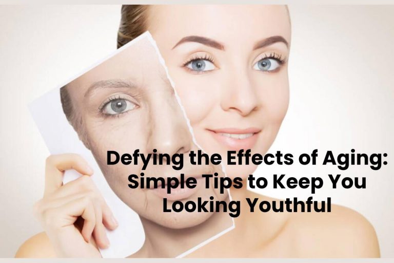 Defying the Effects of Aging: Tips to Keep You Looking Youthful