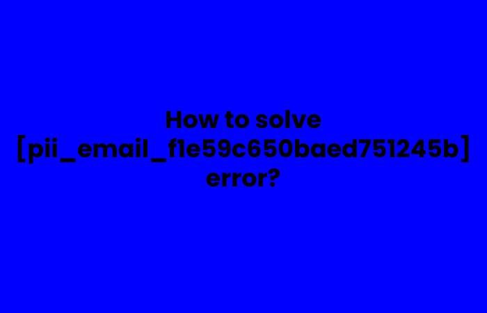 How to solve [pii_email_f1e59c650baed751245b] error?