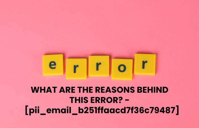 WHAT ARE THE REASONS BEHIND THIS ERROR? - [pii_email_b251ffaacd7f36c79487]